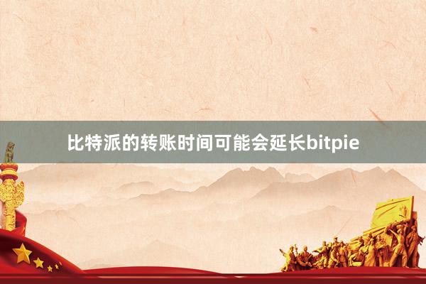 比特派的转账时间可能会延长bitpie