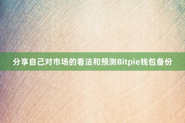 分享自己对市场的看法和预测Bitpie钱包备份