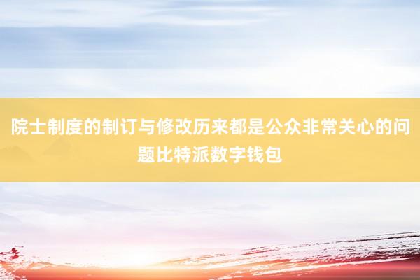 院士制度的制订与修改历来都是公众非常关心的问题比特派数字钱包