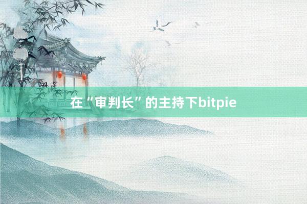 在“审判长”的主持下bitpie