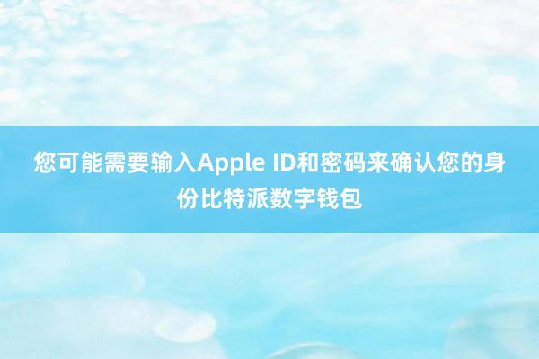 您可能需要输入Apple ID和密码来确认您的身份比特派数字钱包