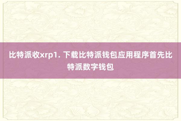 比特派收xrp1. 下载比特派钱包应用程序首先比特派数字钱包