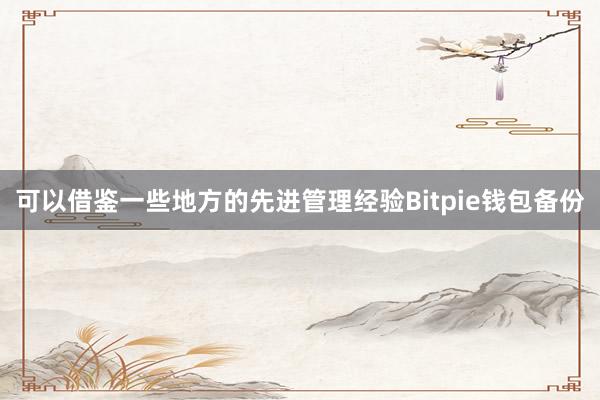 可以借鉴一些地方的先进管理经验Bitpie钱包备份