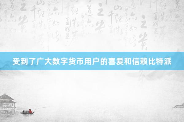 受到了广大数字货币用户的喜爱和信赖比特派