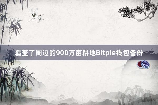 覆盖了周边的900万亩耕地Bitpie钱包备份