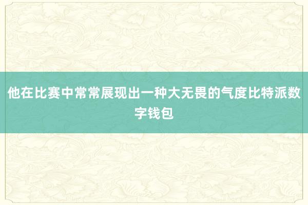 他在比赛中常常展现出一种大无畏的气度比特派数字钱包