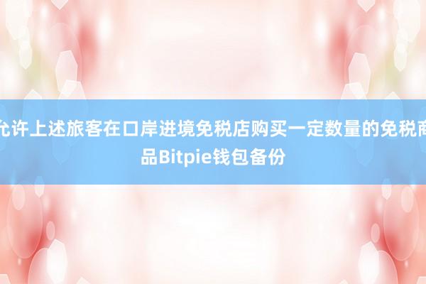 允许上述旅客在口岸进境免税店购买一定数量的免税商品Bitpie钱包备份