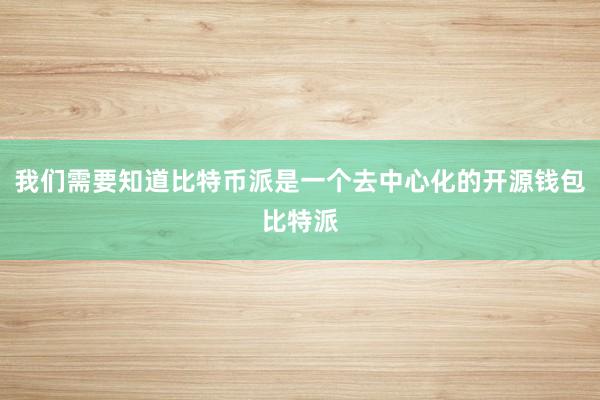 我们需要知道比特币派是一个去中心化的开源钱包比特派