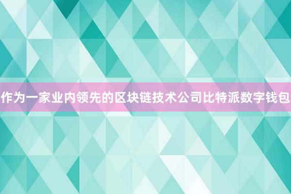 作为一家业内领先的区块链技术公司比特派数字钱包