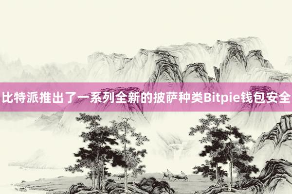 比特派推出了一系列全新的披萨种类Bitpie钱包安全