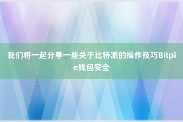 我们将一起分享一些关于比特派的操作技巧Bitpie钱包安全