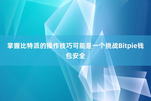 掌握比特派的操作技巧可能是一个挑战Bitpie钱包安全