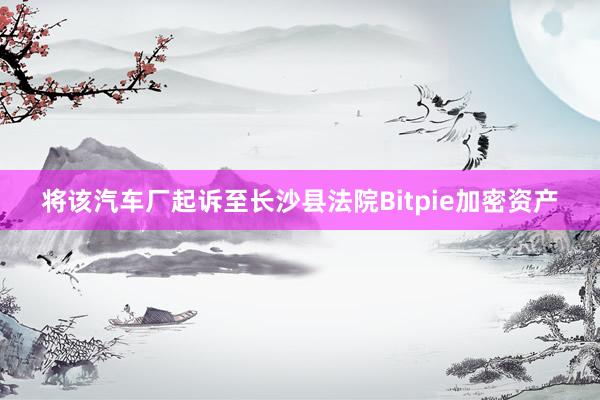 将该汽车厂起诉至长沙县法院Bitpie加密资产