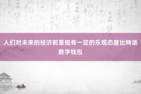 人们对未来的经济前景抱有一定的乐观态度比特派数字钱包