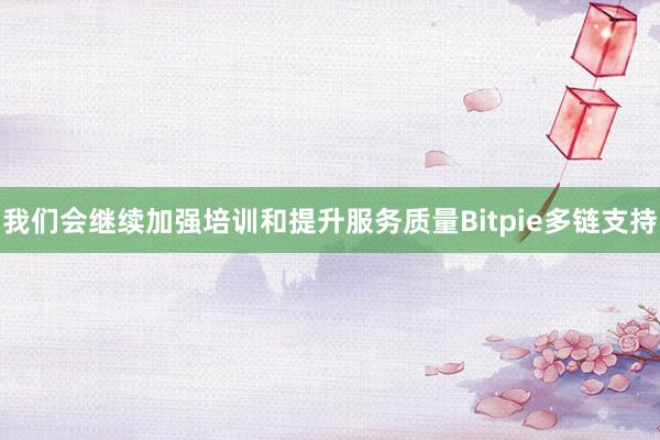 我们会继续加强培训和提升服务质量Bitpie多链支持