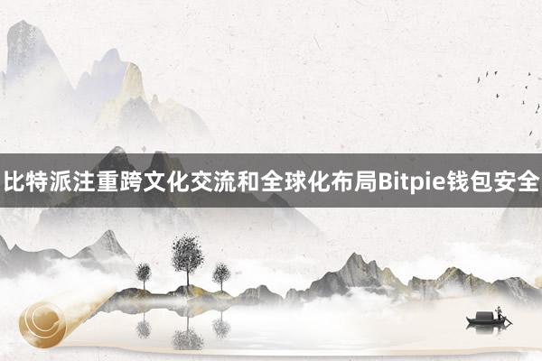 比特派注重跨文化交流和全球化布局Bitpie钱包安全